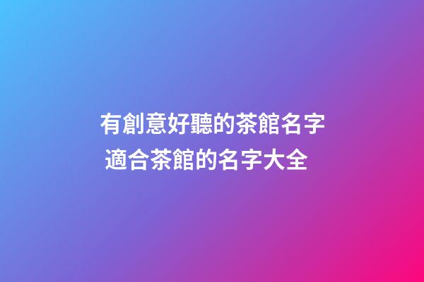 有創意好聽的茶館名字 適合茶館的名字大全